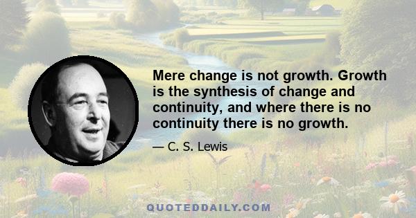 Mere change is not growth. Growth is the synthesis of change and continuity, and where there is no continuity there is no growth.