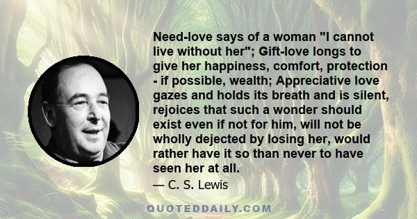 Need-love says of a woman I cannot live without her; Gift-love longs to give her happiness, comfort, protection - if possible, wealth; Appreciative love gazes and holds its breath and is silent, rejoices that such a