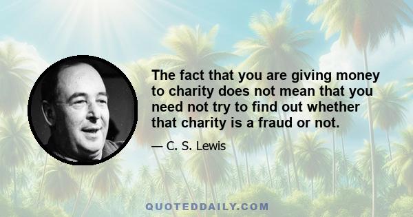 The fact that you are giving money to charity does not mean that you need not try to find out whether that charity is a fraud or not.