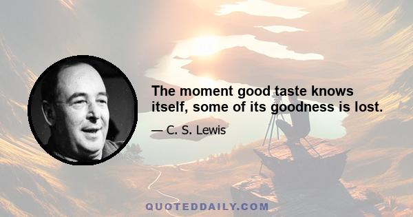 The moment good taste knows itself, some of its goodness is lost.