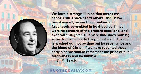 We have a strange illusion that mere time cancels sin. I have heard others, and I have heard myself, recounting cruelties and falsehoods committed in boyhood as if they were no concern of the present speaker's, and even