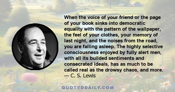 When the voice of your friend or the page of your book sinks into democratic equality with the pattern of the wallpaper, the feel of your clothes, your memory of last night, and the noises from the road, you are falling