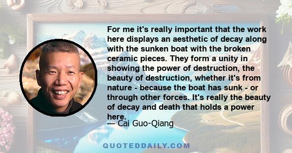 For me it's really important that the work here displays an aesthetic of decay along with the sunken boat with the broken ceramic pieces. They form a unity in showing the power of destruction, the beauty of destruction,