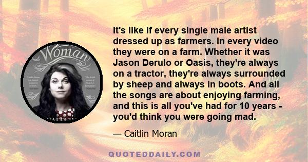 It's like if every single male artist dressed up as farmers. In every video they were on a farm. Whether it was Jason Derulo or Oasis, they're always on a tractor, they're always surrounded by sheep and always in boots.