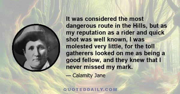 It was considered the most dangerous route in the Hills, but as my reputation as a rider and quick shot was well known, I was molested very little, for the toll gatherers looked on me as being a good fellow, and they