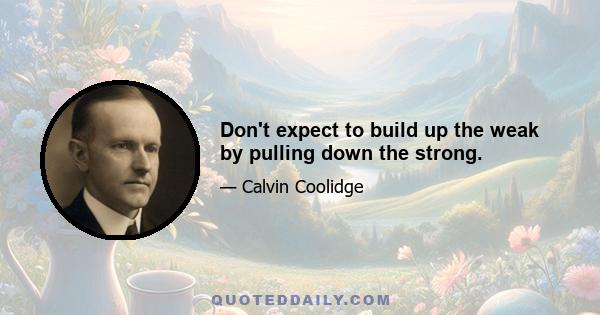 Don't expect to build up the weak by pulling down the strong.