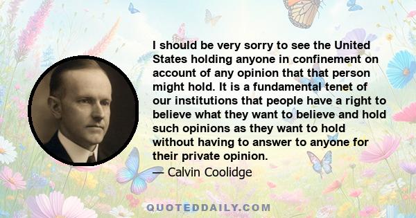 I should be very sorry to see the United States holding anyone in confinement on account of any opinion that that person might hold. It is a fundamental tenet of our institutions that people have a right to believe what
