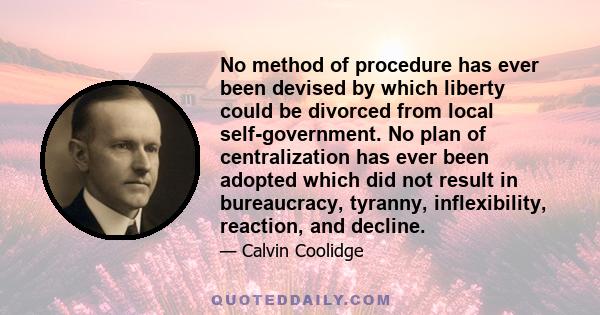 No method of procedure has ever been devised by which liberty could be divorced from local self-government. No plan of centralization has ever been adopted which did not result in bureaucracy, tyranny, inflexibility,