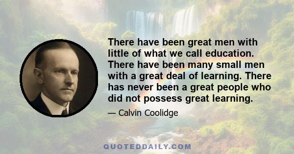 There have been great men with little of what we call education. There have been many small men with a great deal of learning. There has never been a great people who did not possess great learning.