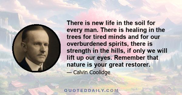 There is new life in the soil for every man. There is healing in the trees for tired minds and for our overburdened spirits, there is strength in the hills, if only we will lift up our eyes. Remember that nature is your