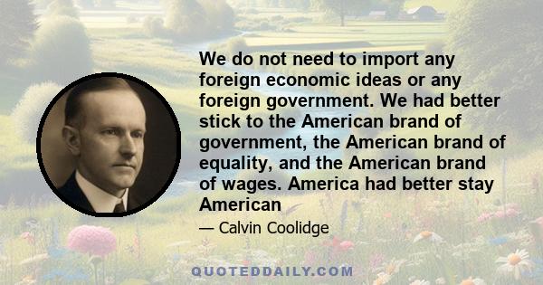 We do not need to import any foreign economic ideas or any foreign government. We had better stick to the American brand of government, the American brand of equality, and the American brand of wages. America had better