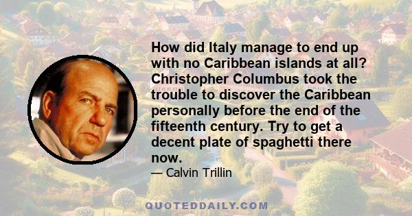 How did Italy manage to end up with no Caribbean islands at all? Christopher Columbus took the trouble to discover the Caribbean personally before the end of the fifteenth century. Try to get a decent plate of spaghetti