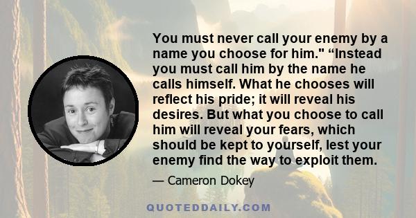You must never call your enemy by a name you choose for him. “Instead you must call him by the name he calls himself. What he chooses will reflect his pride; it will reveal his desires. But what you choose to call him