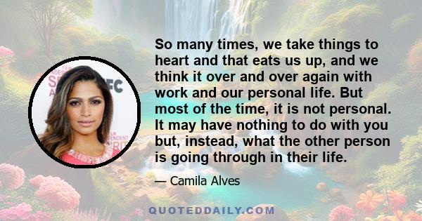 So many times, we take things to heart and that eats us up, and we think it over and over again with work and our personal life. But most of the time, it is not personal. It may have nothing to do with you but, instead,