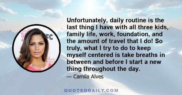 Unfortunately, daily routine is the last thing I have with all three kids, family life, work, foundation, and the amount of travel that I do! So truly, what I try to do to keep myself centered is take breaths in between