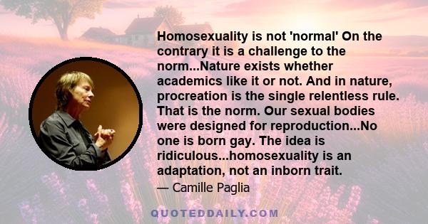 Homosexuality is not 'normal' On the contrary it is a challenge to the norm...Nature exists whether academics like it or not. And in nature, procreation is the single relentless rule. That is the norm. Our sexual bodies