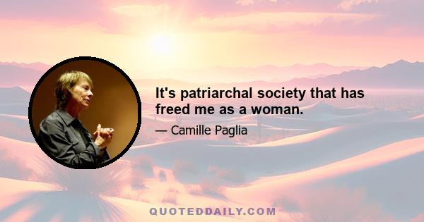 It's patriarchal society that has freed me as a woman.