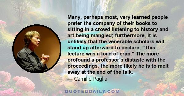 Many, perhaps most, very learned people prefer the company of their books to sitting in a crowd listening to history and art being mangled; furthermore, it is unlikely that the venerable scholars will stand up afterward