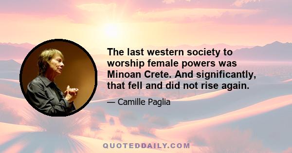 The last western society to worship female powers was Minoan Crete. And significantly, that fell and did not rise again.