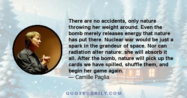 There are no accidents, only nature throwing her weight around. Even the bomb merely releases energy that nature has put there. Nuclear war would be just a spark in the grandeur of space. Nor can radiation alter nature: