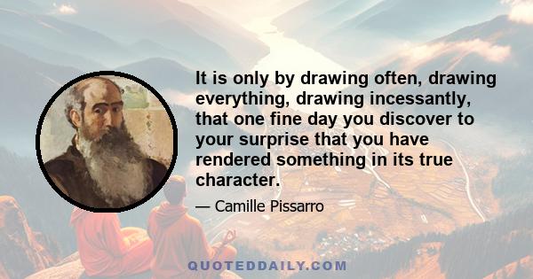 It is only by drawing often, drawing everything, drawing incessantly, that one fine day you discover to your surprise that you have rendered something in its true character.