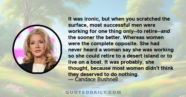 It was ironic, but when you scratched the surface, most successful men were working for one thing only--to retire--and the sooner the better. Whereas women were the complete opposite. She had never heard a woman say she