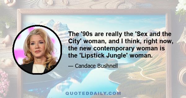 The '90s are really the 'Sex and the City' woman, and I think, right now, the new contemporary woman is the 'Lipstick Jungle' woman.