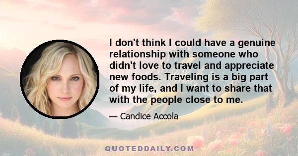 I don't think I could have a genuine relationship with someone who didn't love to travel and appreciate new foods. Traveling is a big part of my life, and I want to share that with the people close to me.