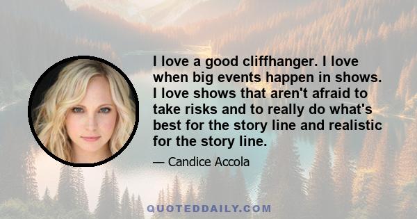 I love a good cliffhanger. I love when big events happen in shows. I love shows that aren't afraid to take risks and to really do what's best for the story line and realistic for the story line.