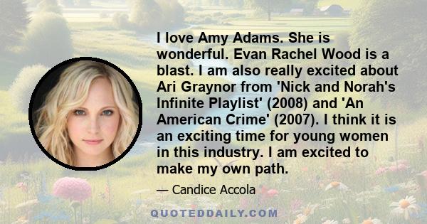 I love Amy Adams. She is wonderful. Evan Rachel Wood is a blast. I am also really excited about Ari Graynor from 'Nick and Norah's Infinite Playlist' (2008) and 'An American Crime' (2007). I think it is an exciting time