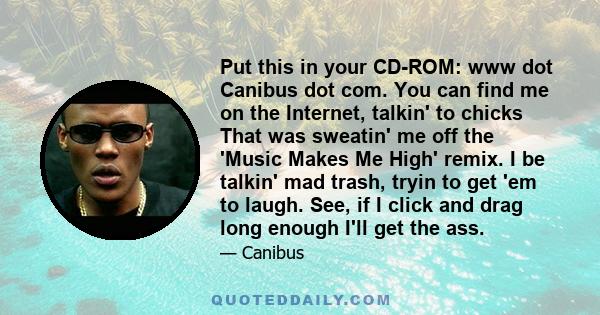 Put this in your CD-ROM: www dot Canibus dot com. You can find me on the Internet, talkin' to chicks That was sweatin' me off the 'Music Makes Me High' remix. I be talkin' mad trash, tryin to get 'em to laugh. See, if I