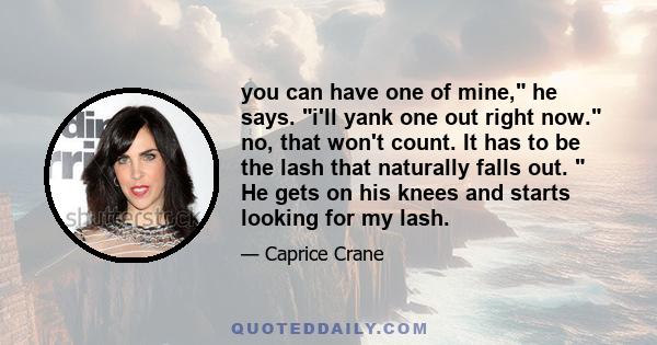 you can have one of mine, he says. i'll yank one out right now. no, that won't count. It has to be the lash that naturally falls out. He gets on his knees and starts looking for my lash.