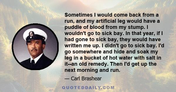 Sometimes I would come back from a run, and my artificial leg would have a puddle of blood from my stump. I wouldn't go to sick bay. In that year, if I had gone to sick bay, they would have written me up. I didn't go to