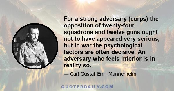 For a strong adversary (corps) the opposition of twenty-four squadrons and twelve guns ought not to have appeared very serious, but in war the psychological factors are often decisive. An adversary who feels inferior is