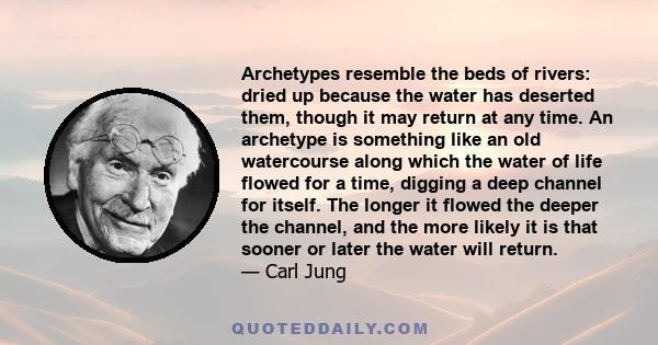 Archetypes resemble the beds of rivers: dried up because the water has deserted them, though it may return at any time. An archetype is something like an old watercourse along which the water of life flowed for a time,