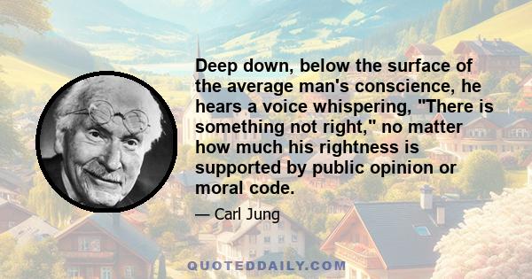 Deep down, below the surface of the average man's conscience, he hears a voice whispering, There is something not right, no matter how much his rightness is supported by public opinion or moral code.