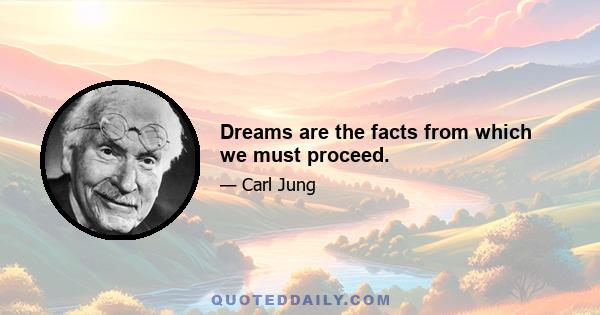 Dreams are the facts from which we must proceed.