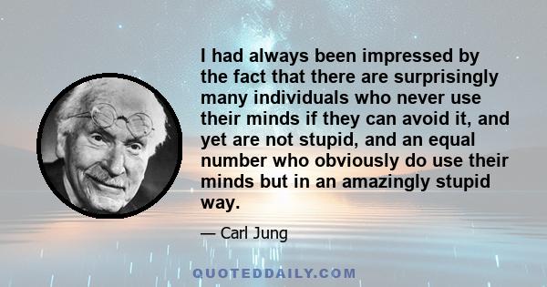 I had always been impressed by the fact that there are surprisingly many individuals who never use their minds if they can avoid it, and yet are not stupid, and an equal number who obviously do use their minds but in an