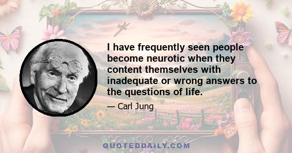 I have frequently seen people become neurotic when they content themselves with inadequate or wrong answers to the questions of life.