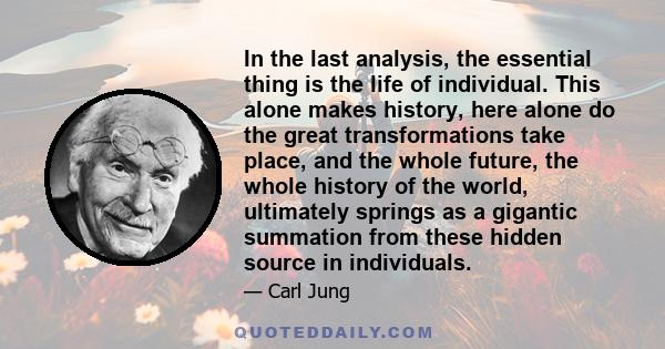 In the last analysis, the essential thing is the life of individual. This alone makes history, here alone do the great transformations take place, and the whole future, the whole history of the world, ultimately springs