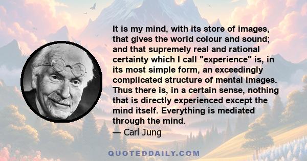 It is my mind, with its store of images, that gives the world colour and sound; and that supremely real and rational certainty which I call experience is, in its most simple form, an exceedingly complicated structure of