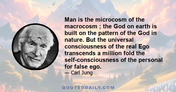 Man is the microcosm of the macrocosm ; the God on earth is built on the pattern of the God in nature. But the universal consciousness of the real Ego transcends a million fold the self-consciousness of the personal for