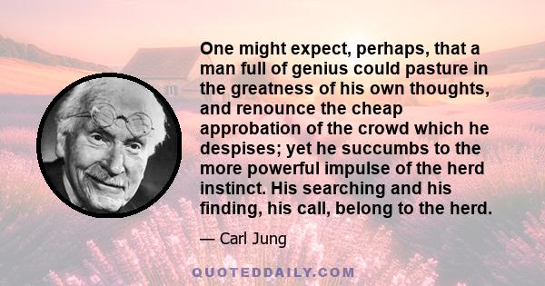 One might expect, perhaps, that a man full of genius could pasture in the greatness of his own thoughts, and renounce the cheap approbation of the crowd which he despises; yet he succumbs to the more powerful impulse of