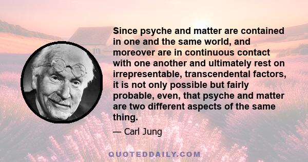 Since psyche and matter are contained in one and the same world, and moreover are in continuous contact with one another and ultimately rest on irrepresentable, transcendental factors, it is not only possible but fairly