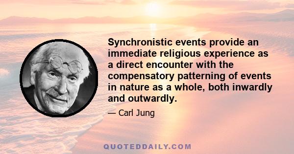 Synchronistic events provide an immediate religious experience as a direct encounter with the compensatory patterning of events in nature as a whole, both inwardly and outwardly.
