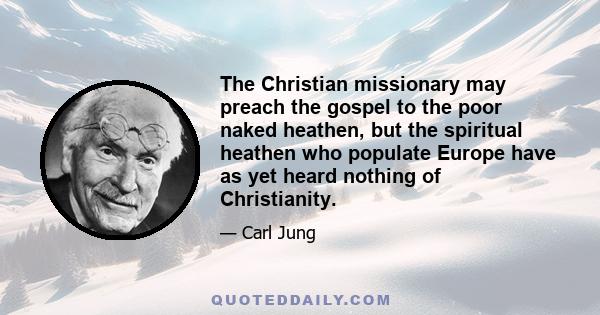 The Christian missionary may preach the gospel to the poor naked heathen, but the spiritual heathen who populate Europe have as yet heard nothing of Christianity.