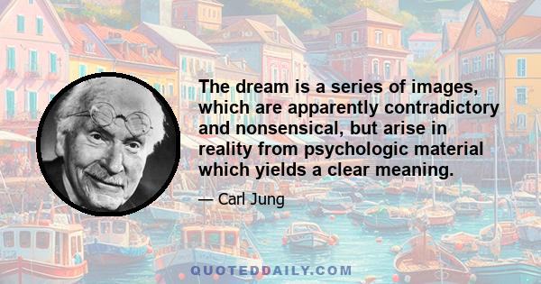 The dream is a series of images, which are apparently contradictory and nonsensical, but arise in reality from psychologic material which yields a clear meaning.