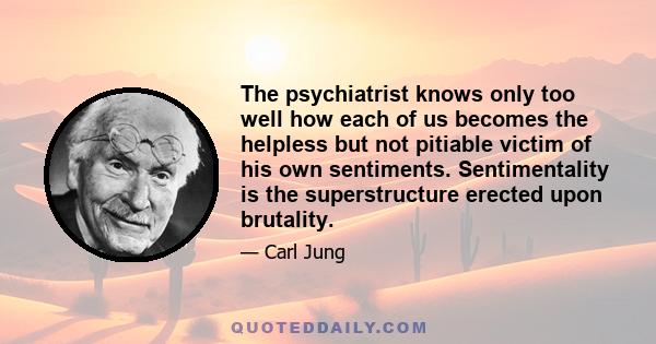 The psychiatrist knows only too well how each of us becomes the helpless but not pitiable victim of his own sentiments. Sentimentality is the superstructure erected upon brutality.