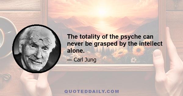 The totality of the psyche can never be grasped by the intellect alone.
