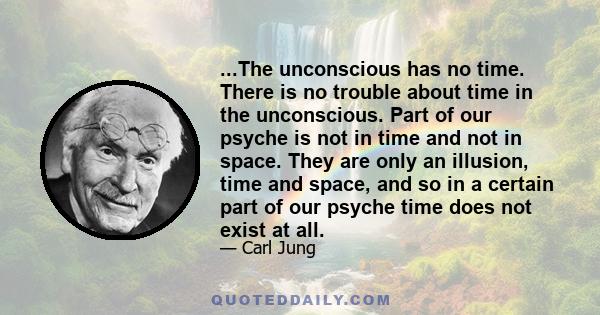 ...The unconscious has no time. There is no trouble about time in the unconscious. Part of our psyche is not in time and not in space. They are only an illusion, time and space, and so in a certain part of our psyche